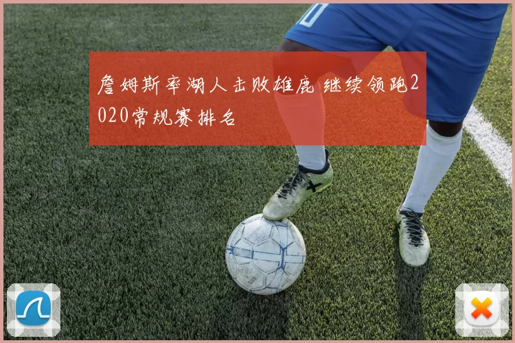 詹姆斯率湖人击败雄鹿 继续领跑2020常规赛排名